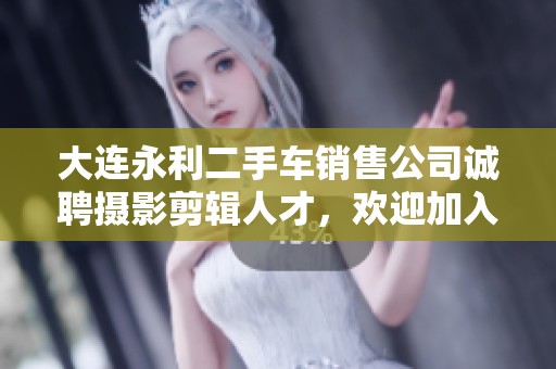大连永利二手车销售公司诚聘摄影剪辑人才，欢迎加入我们团队