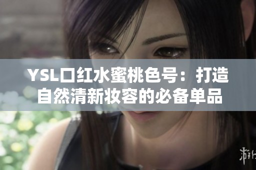 YSL口红水蜜桃色号：打造自然清新妆容的必备单品