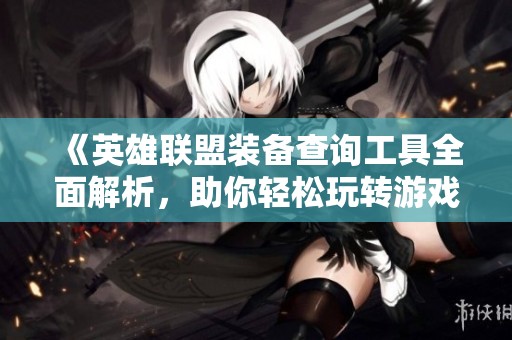 《英雄联盟装备查询工具全面解析，助你轻松玩转游戏》
