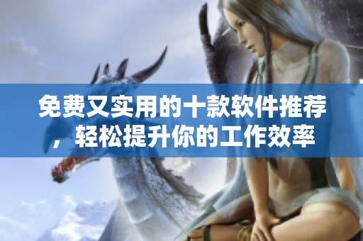 免费又实用的十款软件推荐，轻松提升你的工作效率