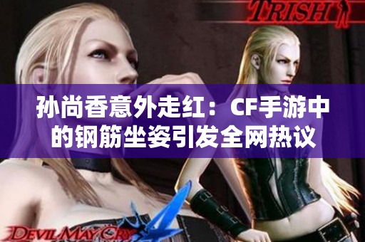 孙尚香意外走红：CF手游中的钢筋坐姿引发全网热议