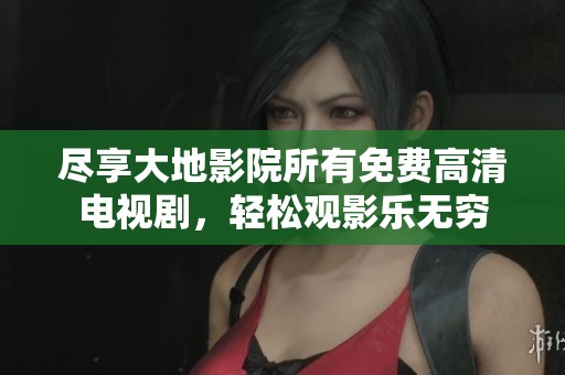 尽享大地影院所有免费高清电视剧，轻松观影乐无穷