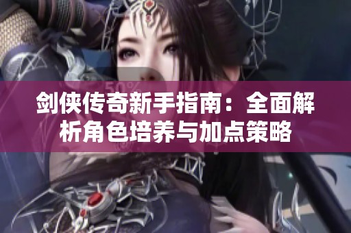 剑侠传奇新手指南：全面解析角色培养与加点策略