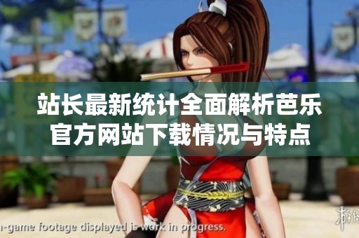 站长最新统计全面解析芭乐官方网站下载情况与特点
