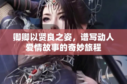 卿卿以贤良之姿，谱写动人爱情故事的奇妙旅程