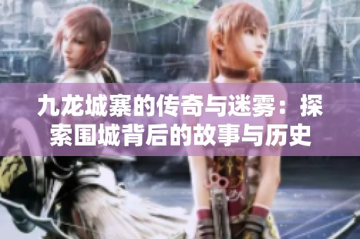九龙城寨的传奇与迷雾：探索围城背后的故事与历史