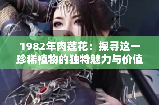 1982年肉莲花：探寻这一珍稀植物的独特魅力与价值