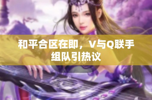 和平合区在即，V与Q联手组队引热议