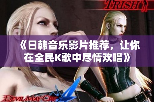 《日韩音乐影片推荐，让你在全民K歌中尽情欢唱》