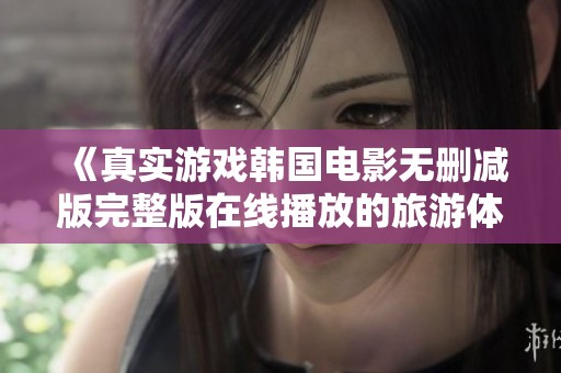 《真实游戏韩国电影无删减版完整版在线播放的旅游体验》