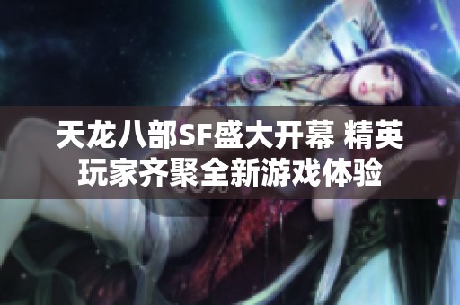 天龙八部SF盛大开幕 精英玩家齐聚全新游戏体验
