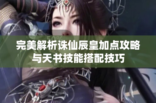 完美解析诛仙辰皇加点攻略与天书技能搭配技巧