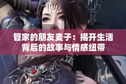 管家的朋友麦子：揭开生活背后的故事与情感纽带