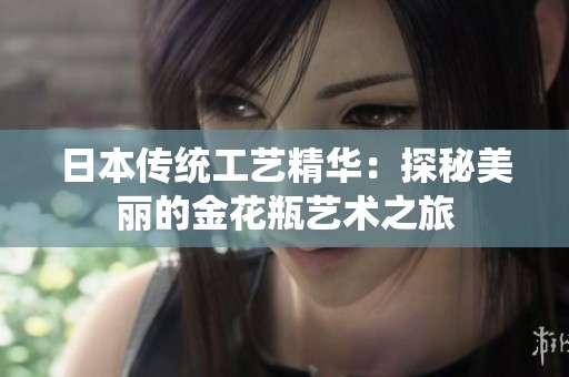 日本传统工艺精华：探秘美丽的金花瓶艺术之旅