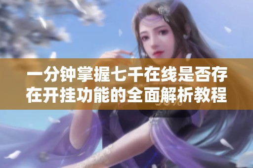 一分钟掌握七千在线是否存在开挂功能的全面解析教程