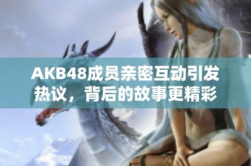 AKB48成员亲密互动引发热议，背后的故事更精彩