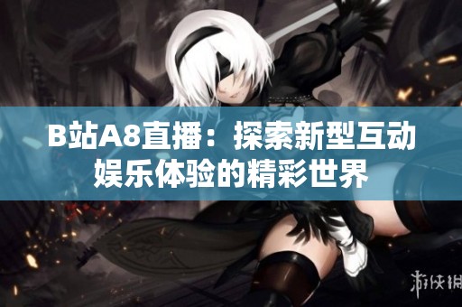 B站A8直播：探索新型互动娱乐体验的精彩世界