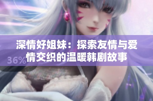 深情好姐妹：探索友情与爱情交织的温暖韩剧故事
