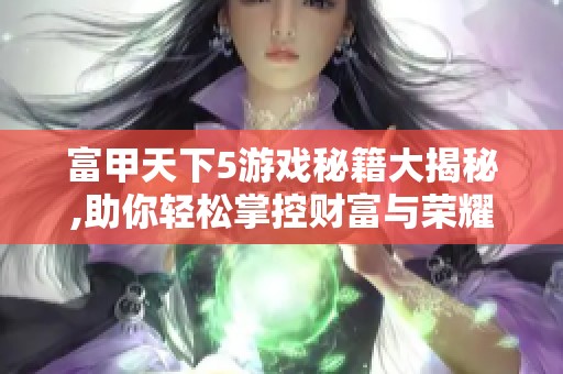 富甲天下5游戏秘籍大揭秘,助你轻松掌控财富与荣耀!
