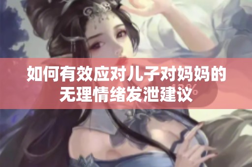如何有效应对儿子对妈妈的无理情绪发泄建议