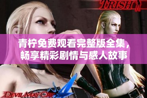 青柠免费观看完整版全集，畅享精彩剧情与感人故事