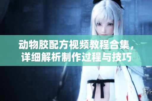 动物胶配方视频教程合集，详细解析制作过程与技巧