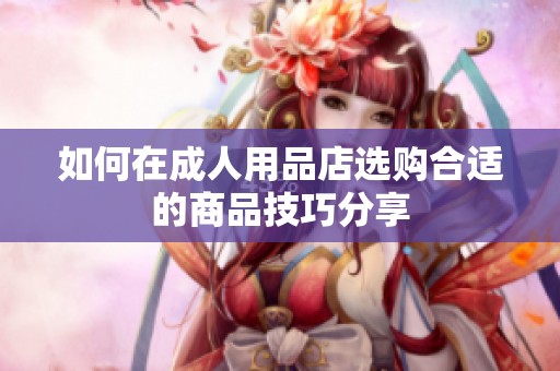 如何在成人用品店选购合适的商品技巧分享