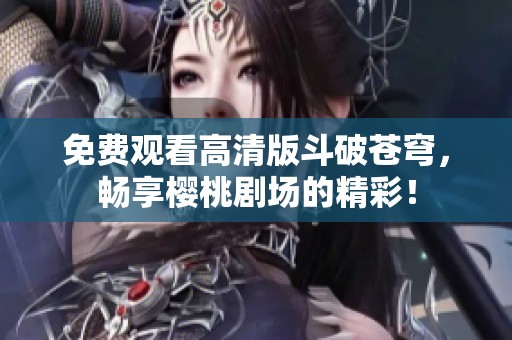 免费观看高清版斗破苍穹，畅享樱桃剧场的精彩！