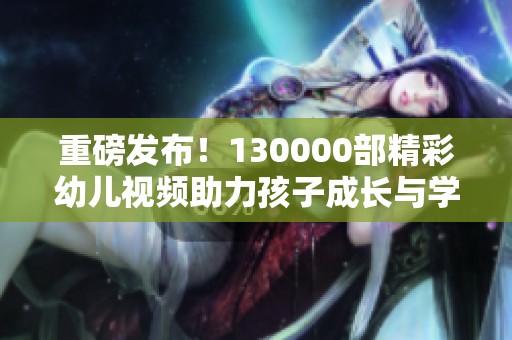 重磅发布！130000部精彩幼儿视频助力孩子成长与学习