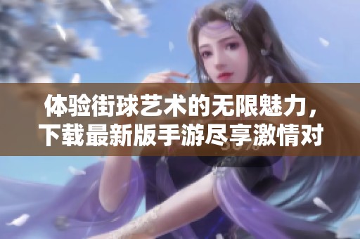 体验街球艺术的无限魅力，下载最新版手游尽享激情对战