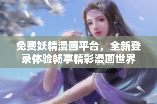 免费妖精漫画平台，全新登录体验畅享精彩漫画世界