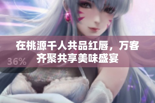 在桃源千人共品红唇，万客齐聚共享美味盛宴