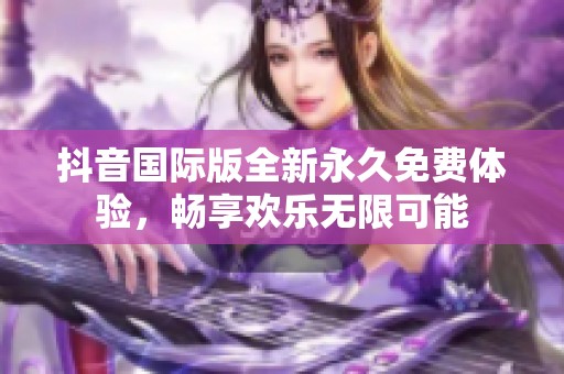 抖音国际版全新永久免费体验，畅享欢乐无限可能