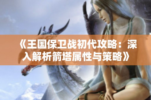 《王国保卫战初代攻略：深入解析箭塔属性与策略》
