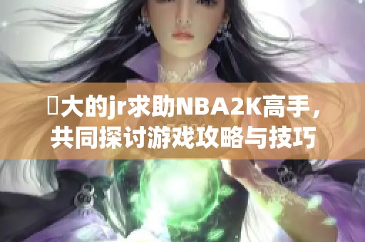 屌大的jr求助NBA2K高手，共同探讨游戏攻略与技巧
