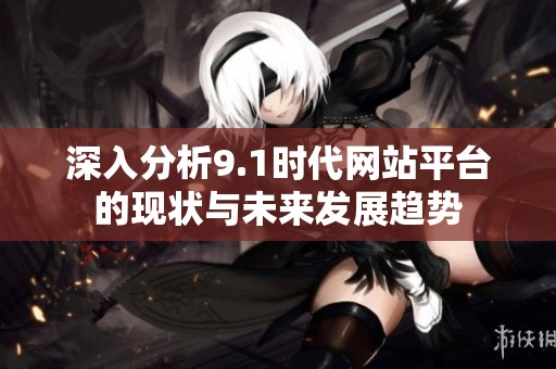 深入分析9.1时代网站平台的现状与未来发展趋势