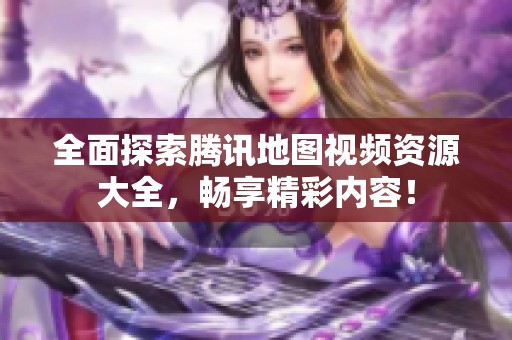 全面探索腾讯地图视频资源大全，畅享精彩内容！