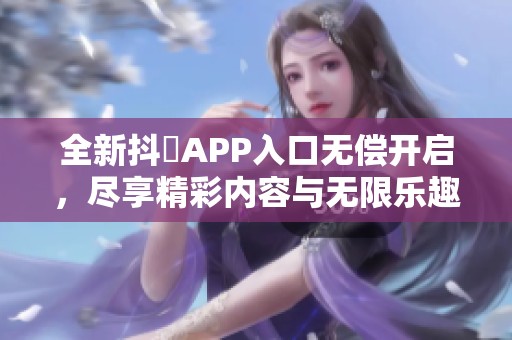 全新抖抈APP入口无偿开启，尽享精彩内容与无限乐趣