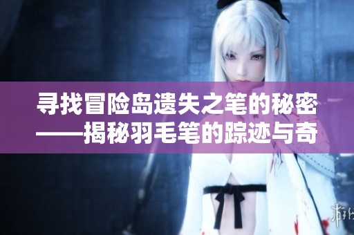寻找冒险岛遗失之笔的秘密——揭秘羽毛笔的踪迹与奇遇