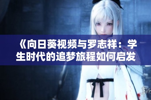 《向日葵视频与罗志祥：学生时代的追梦旅程如何启发成长》