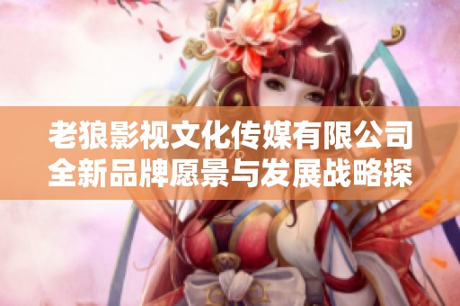 老狼影视文化传媒有限公司全新品牌愿景与发展战略探讨