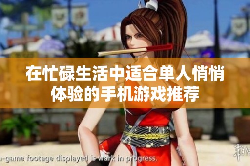 在忙碌生活中适合单人悄悄体验的手机游戏推荐