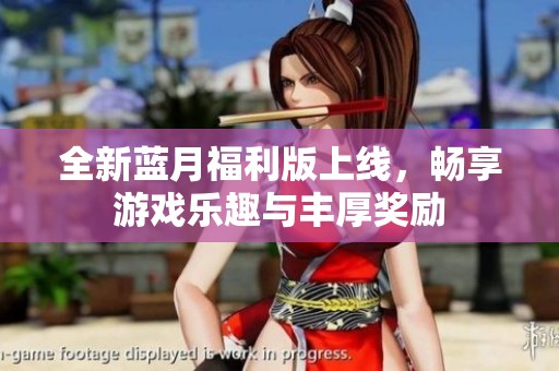 全新蓝月福利版上线，畅享游戏乐趣与丰厚奖励