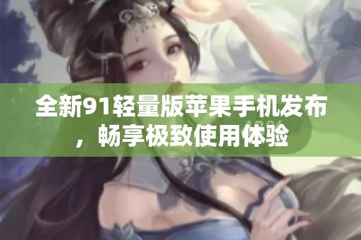 全新91轻量版苹果手机发布，畅享极致使用体验