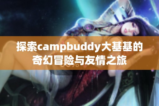 探索campbuddy大基基的奇幻冒险与友情之旅