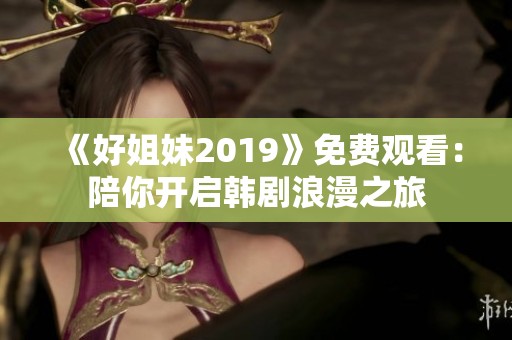 《好姐妹2019》免费观看：陪你开启韩剧浪漫之旅