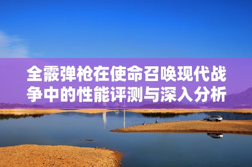 全霰弹枪在使命召唤现代战争中的性能评测与深入分析
