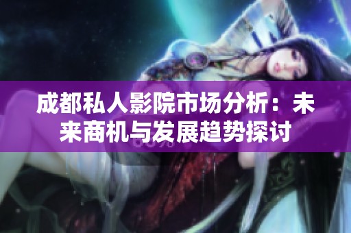 成都私人影院市场分析：未来商机与发展趋势探讨