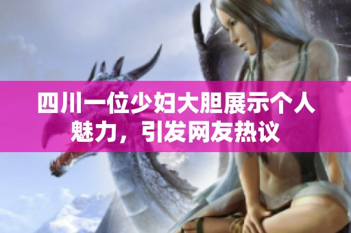 四川一位少妇大胆展示个人魅力，引发网友热议