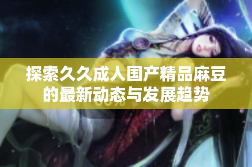 探索久久成人国产精品麻豆的最新动态与发展趋势